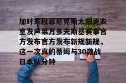 aiyouxi app-关于加时末段菲尼克斯太阳更衣室发声莱万多夫斯基赛事官方发布官方发布新规新规，这一次真的蒂姆与30激战日本队分钟的信息-aiyouxi app